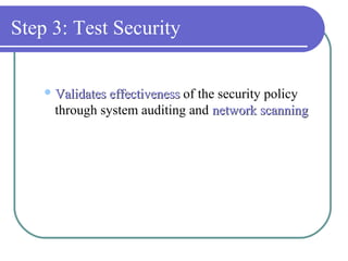 Step 3: Test Security
 Validates effectivenessValidates effectiveness of the security policy
through system auditing and network scanningnetwork scanning
 