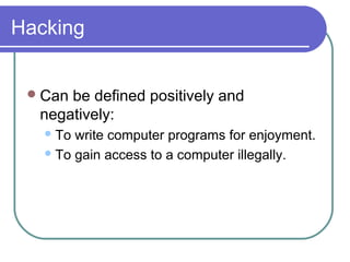 Hacking
Can be defined positively and
negatively:
To write computer programs for enjoyment.
To gain access to a computer illegally.
 