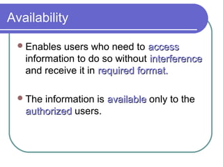 Availability
Enables users who need to accessaccess
information to do so without interferenceinterference
and receive it in requiredrequired format.format.
The information is availableavailable only to the
authorizedauthorized users.
 