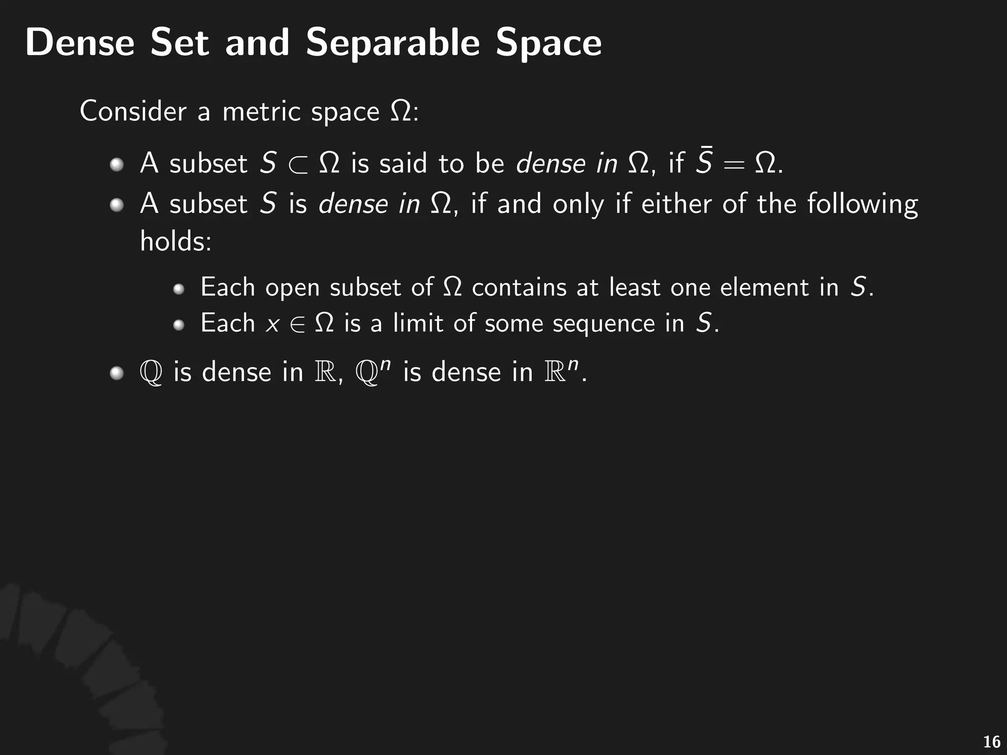 Dense%Sets
• A#subset# #is#said#to#be#dense%in% ,#if# .
• A#subset# #is#dense%in% ,#iﬀ#either#of#the#following#
holds:
• Each#open#subset#of# #contains#at#least#one#
element#in# .
• Each# #is#a#limit#of#some#sequence#in# .
• #is#dense#in# ,# #is#dense#in# .
31
 