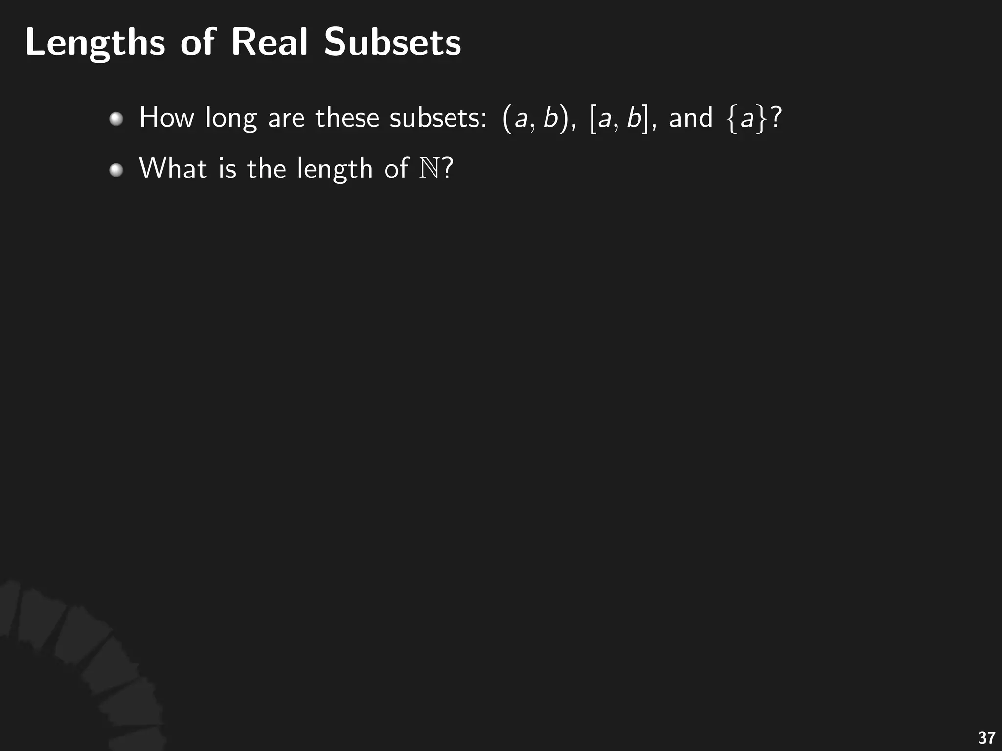 Lengths(of(Real(Subsets
• Intui'vely,-the-measure-of-a-set-can-be-intepreted-
as-the-size,-e.g.-the-length-of-an-interval.
• How-long-are-these-subsets:- ,- ,-and- ?
• What-is-the-length-of- ?
• Now-let's-try-to-compute-the-length-of- -by-
decomposing0it0into0inﬁnitely0many0points:
66
 