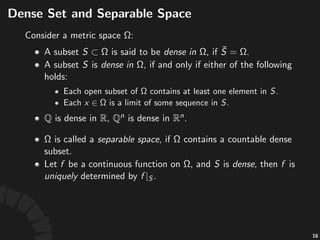 Separable(Space
• "is"called"a"separable(space,"if" "contains"a"
countable"dense"subset.
• Let" "be"a"con3nuous"func3on"on" ,"and" "is"
dense,"then" "is"uniquely"determined"by" .
• Ques%on:"Let" "be"con3nuous,"and"it"has"
"and" ."
• Is" "determined"by"these"condi3ons?"If"so,"what"
is" ?"
32
 