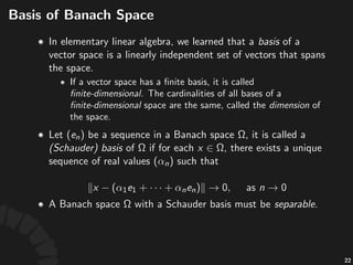 Basis
• In$elementary$linear$algebra,$we$learned$that$a$basis$
of$a$vector$space$is$a$linearly*independent$set$of$
vectors$that$spans$the$space.
• If$a$vector$space$has$a$ﬁnite$basis,$it$is$called$ﬁnite/
dimensional.$
• The$cardinali<es$of$all$bases$of$a$ﬁnite/
dimensional$space$are$the$same,$called$the$
dimension$of$the$space.
41
 