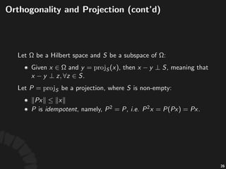 Orthogonality
• "are"said"to"be"orthogonal"to"each"other,"
denoted"by" ,"if" .
• A"subset" "is"called"an"orthogonal)set"if"
elements"of" "are"mutually"orthogonal."Moreover,"
if"each"element"has"a"unit"norm,"then" "is"called"
an"orthonormal)set.
• (Pythagorean)theorem)"
.
48
 