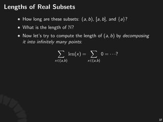 Lengths(of(Real(Subsets((cont'd)
• Sizes'(e.g.'lengths,'areas,'and'volumes)'are'countably-
addi0ve.
• Let' 'be'a'collec;on'of'subsets'of' ,'then'a'
func;on' 'is'said'to'be'countably-addi0ve,'
if'for'any'ﬁnite'or'countable'sequence'of'disjoint'
subsets' ,'it'has
67
 