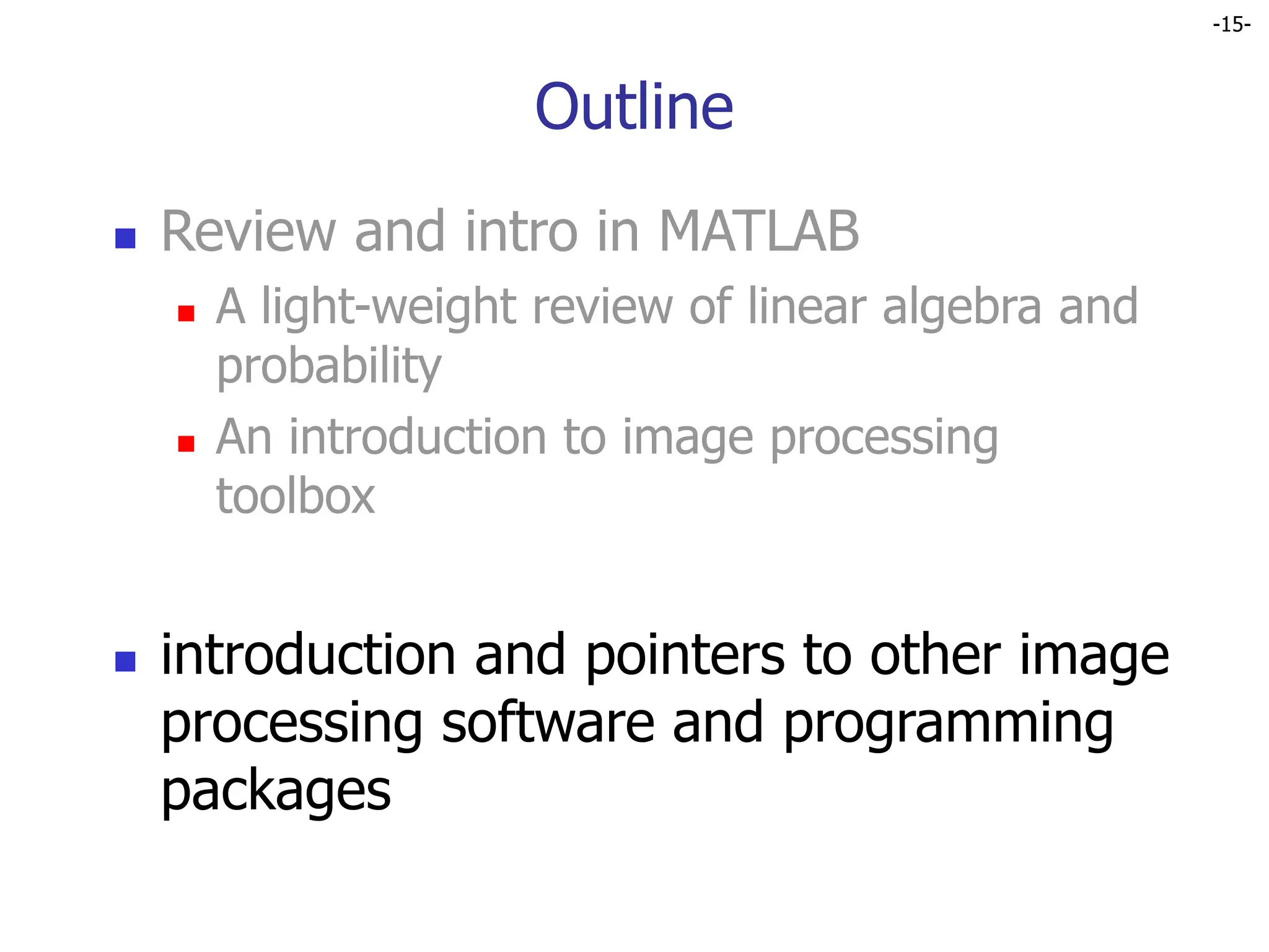 -15-
Outline
 Review and intro in MATLAB
 A light-weight review of linear algebra and
probability
 An introduction to image processing
toolbox
 introduction and pointers to other image
processing software and programming
packages
 