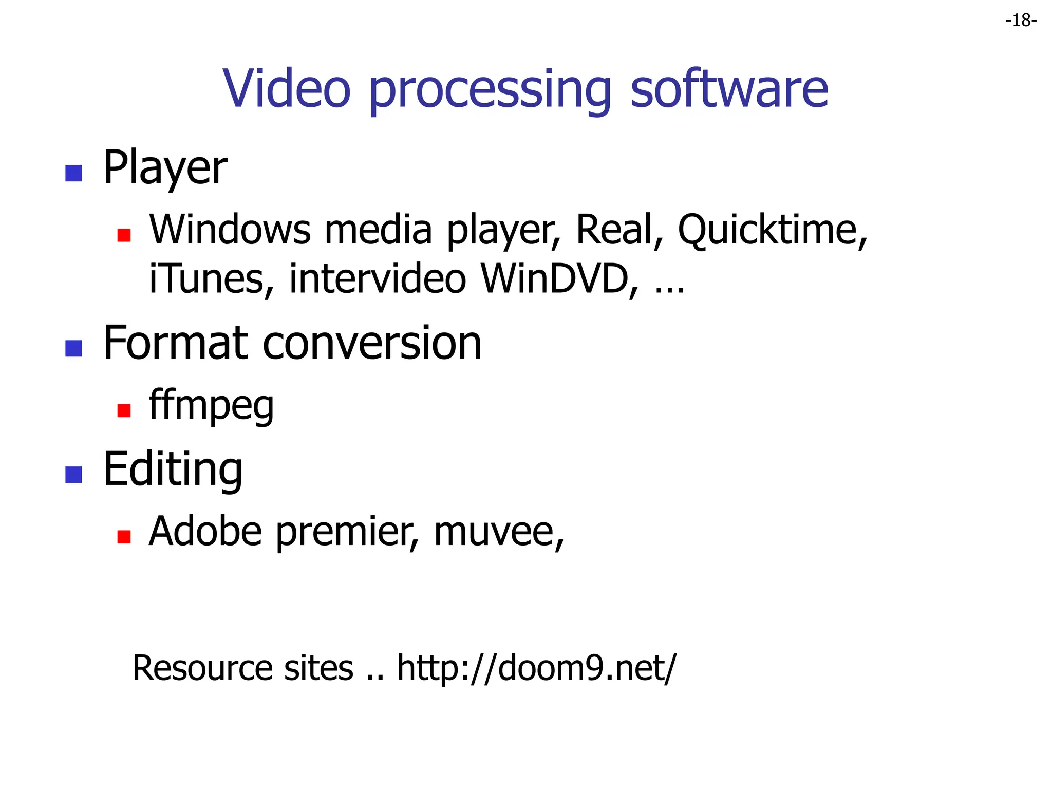 -18-
Video processing software
 Player
 Windows media player, Real, Quicktime,
iTunes, intervideo WinDVD, …
 Format conversion
 ffmpeg
 Editing
 Adobe premier, muvee,
Resource sites .. http://doom9.net/
 