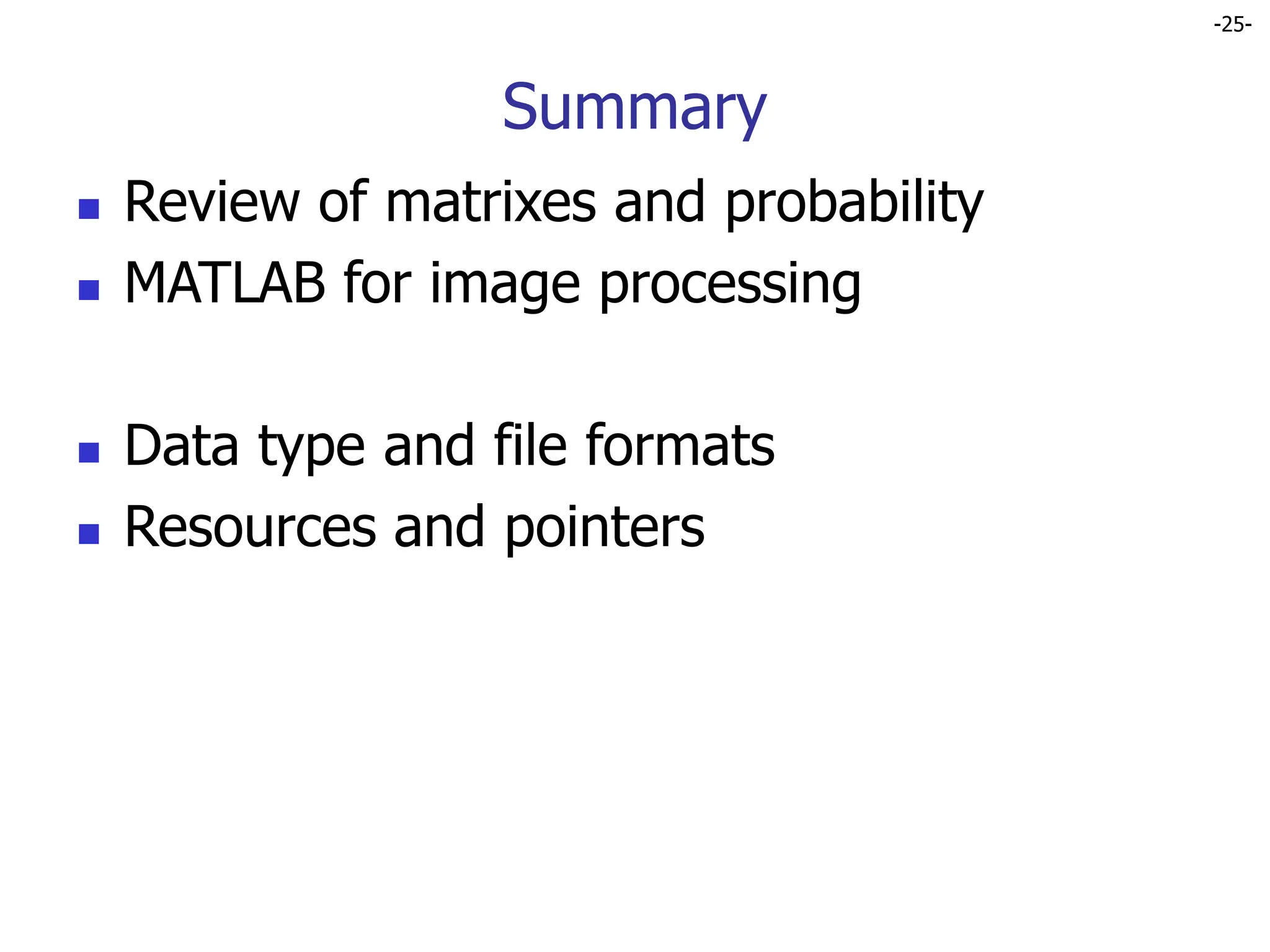 -25-
Summary
 Review of matrixes and probability
 MATLAB for image processing
 Data type and file formats
 Resources and pointers
 