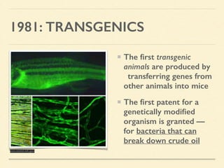 1981: TRANSGENICS
The ﬁrst transgenic
animals are produced by
transferring genes from
other animals into mice
The ﬁrst patent for a
genetically modiﬁed
organism is granted —
for bacteria that can
break down crude oil
uvo.nichd.nih.gov
 