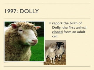 1997: DOLLY
report the birth of
Dolly, the ﬁrst animal
cloned from an adult
cell
 
