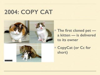 2004: COPY CAT
www.mun.ca
The ﬁrst cloned pet —
a kitten — is delivered
to its owner
CopyCat (or Cc for
short)
 