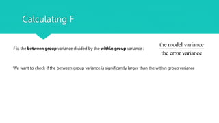 Calculating F
F is the between group variance divided by the within group variance :
the model variance
the error variance
We want to check if the between group variance is significantly larger than the within group variance
 