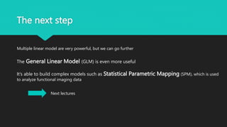 The next step
Multiple linear model are very powerful, but we can go further
Next lectures
The General Linear Model (GLM) is even more useful
It’s able to build complex models such as Statistical Parametric Mapping (SPM), which is used
to analyze functional imaging data
 