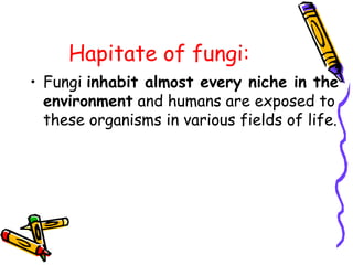 Hapitate of fungi:
• Fungi inhabit almost every niche in the
environment and humans are exposed to
these organisms in various fields of life.
 