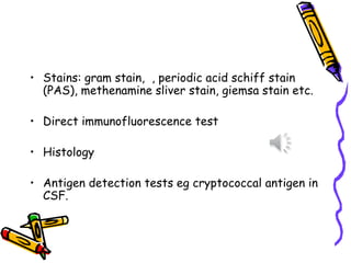 • Stains: gram stain, , periodic acid schiff stain
(PAS), methenamine sliver stain, giemsa stain etc.
• Direct immunofluorescence test
• Histology
• Antigen detection tests eg cryptococcal antigen in
CSF.
 