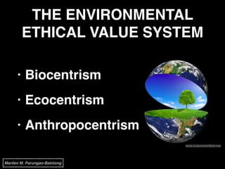 THE ENVIRONMENTAL
ETHICAL VALUE SYSTEM
• Biocentrism!
• Ecocentrism!
• Anthropocentrism
www.scienceclarified.com
Marilen M. Parungao-Balolong
 