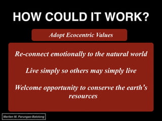 HOW COULD IT WORK?
Adopt Ecocentric Values
Re-connect emotionally to the natural world
!
Live simply so others may simply live
!
Welcome opportunity to conserve the earth’s
resources
Marilen M. Parungao-Balolong
 