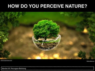 HOW DO YOU PERCEIVE NATURE?
www.smashingmagazine.com
www.naportals.com
Marilen M. Parungao-Balolong
 