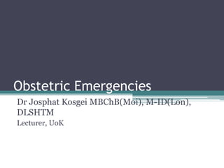 Obstetric Emergencies
Dr Josphat Kosgei MBChB(Moi), M-ID(Lon),
DLSHTM
Lecturer, UoK
 