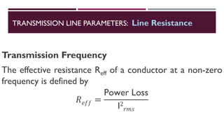 Transmission Frequency
The effective resistance Reff of a conductor at a non-zero
frequency is defined by
𝑅𝑒𝑓𝑓 =
Power Loss
I2
𝑟𝑚𝑠
TRANSMISSION LINE PARAMETERS: Line Resistance
 