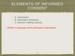 ELEMENTS OF INFORMED
CONSENT
A. Voluntarism
B. Information disclosure
C. Decision making capacity
Written in language which participant understands
25
 