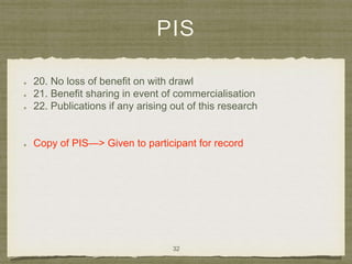PIS
20. No loss of benefit on with drawl
21. Benefit sharing in event of commercialisation
22. Publications if any arising out of this research
Copy of PIS—> Given to participant for record
32
 