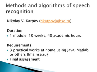 Nikolay V. Karpov (nkarpov(а)hse.ru)

Duration
 1 module, 10 weeks, 40 academic hours


Requirements
 3 practical works at home using Java, Matlab
  or others (lms.hse.ru)
 Final assessment
 