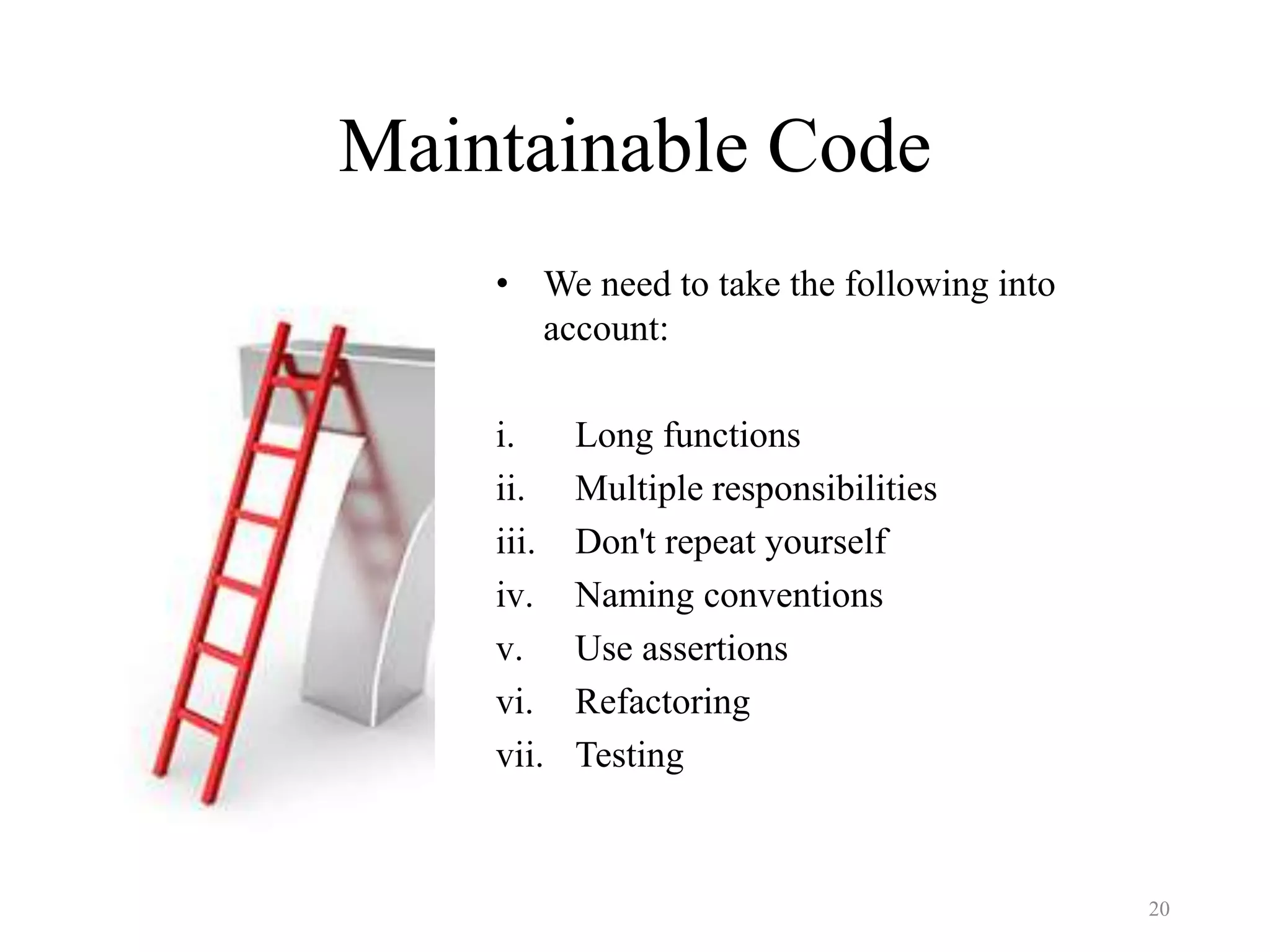 Maintainable Code
• We need to take the following into
account:
i. Long functions
ii. Multiple responsibilities
iii. Don't repeat yourself
iv. Naming conventions
v. Use assertions
vi. Refactoring
vii. Testing
20
 