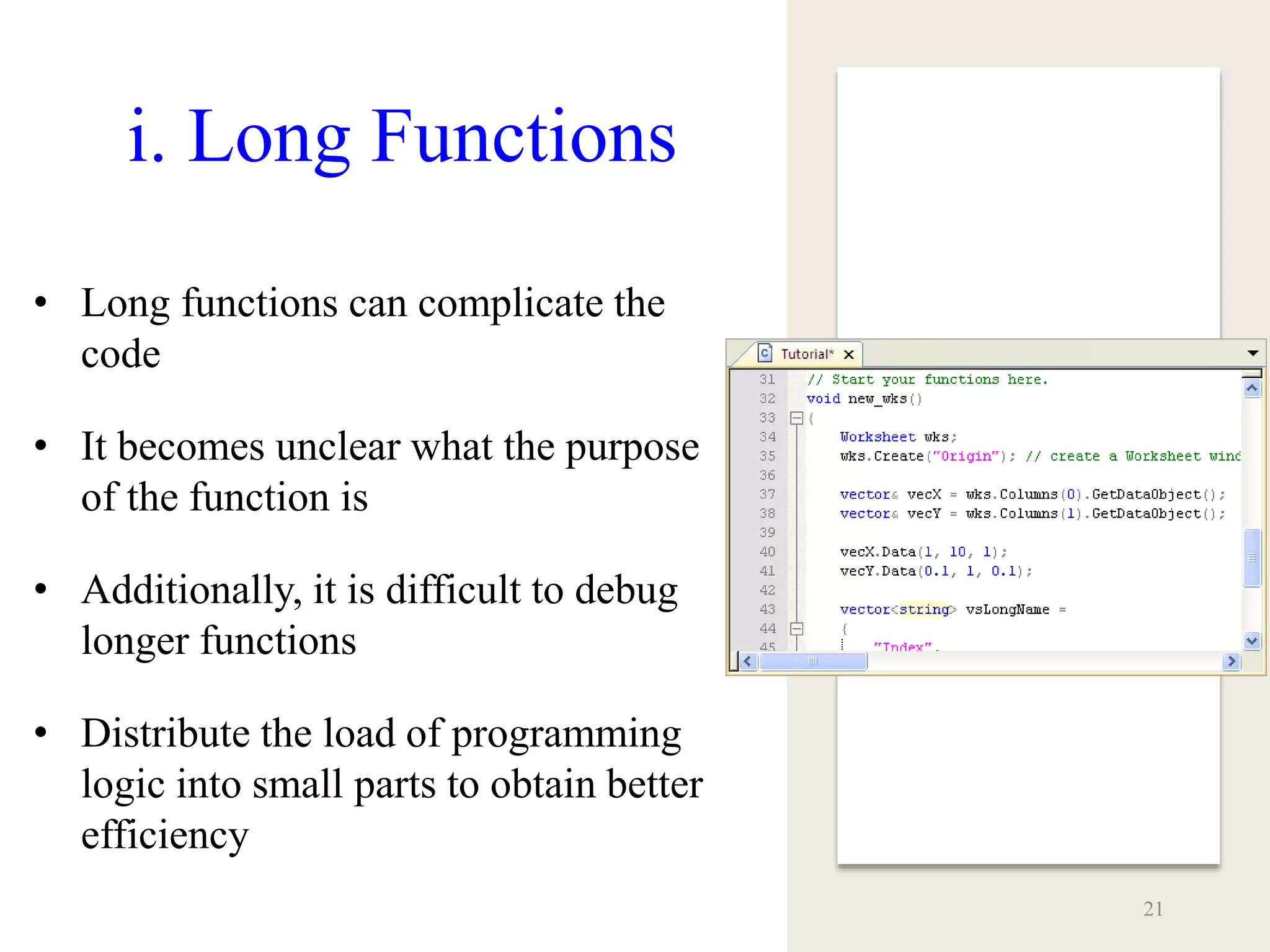 i. Long Functions
• Long functions can complicate the
code
• It becomes unclear what the purpose
of the function is
• Additionally, it is difficult to debug
longer functions
• Distribute the load of programming
logic into small parts to obtain better
efficiency
21
 