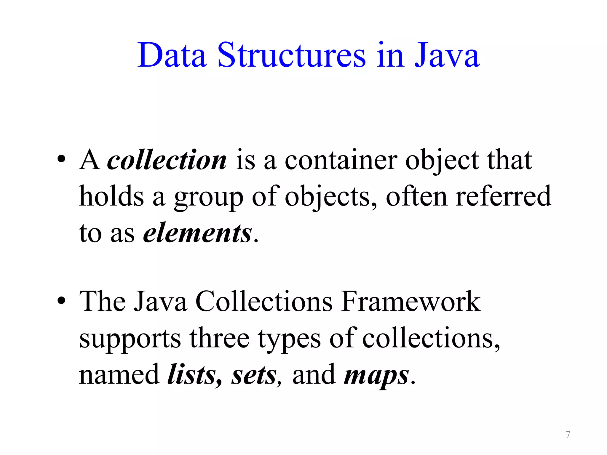 Data Structures in Java
• A collection is a container object that
holds a group of objects, often referred
to as elements.
• The Java Collections Framework
supports three types of collections,
named lists, sets, and maps.
7
 