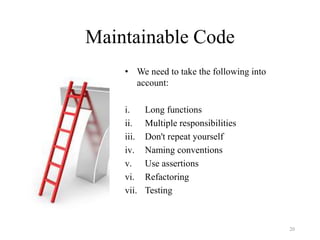 Maintainable Code
• We need to take the following into
account:
i. Long functions
ii. Multiple responsibilities
iii. Don't repeat yourself
iv. Naming conventions
v. Use assertions
vi. Refactoring
vii. Testing
20
 