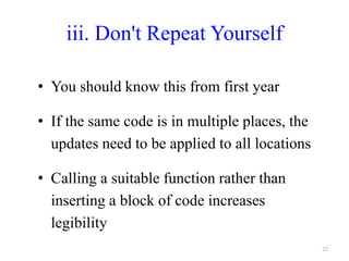 iii. Don't Repeat Yourself
• You should know this from first year
• If the same code is in multiple places, the
updates need to be applied to all locations
• Calling a suitable function rather than
inserting a block of code increases
legibility
23
 