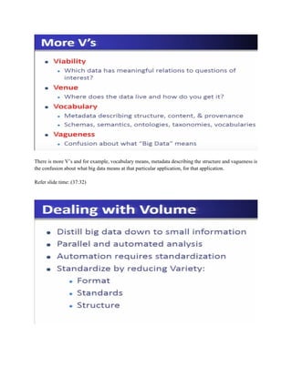 There is more V’s and for example, vocabulary means, metadata describing the structure and vagueness is
the confusion about what big data means at that particular application, for that application.
Refer slide time: (37:32)
 