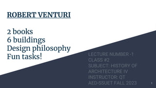 ROBERT VENTURI
2 books
6 buildings
Design philosophy
Fun tasks! LECTURE NUMBER -1
CLASS #2
SUBJECT: HISTORY OF
ARCHITECTURE IV
INSTRUCTOR: QT
AED-SSUET FALL 2023 1
 