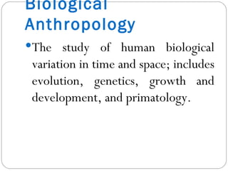 Biological Anthropology The study of human biological variation in time and space; includes evolution, genetics, growth and development, and primatology. 