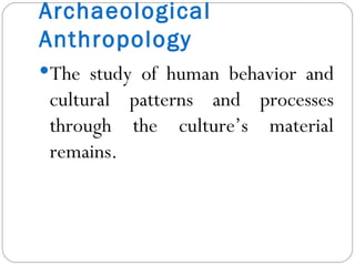 Archaeological Anthropology The study of human behavior and cultural patterns and processes through the culture’s material remains. 
