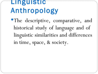 Linguistic Anthropology The descriptive, comparative, and historical study of language and of  linguistic similarities and differences in time, space, & society. 