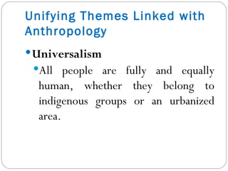 Unifying Themes Linked with Anthropology Universalism  All people are fully and equally human, whether they belong to indigenous groups or an urbanized area. 