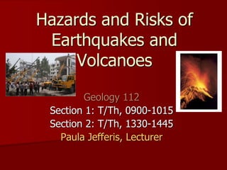 Hazards and Risks of
Earthquakes and
Volcanoes
Geology 112
Section 1: T/Th, 0900-1015
Section 2: T/Th, 1330-1445
Paula Jefferis, Lecturer
 