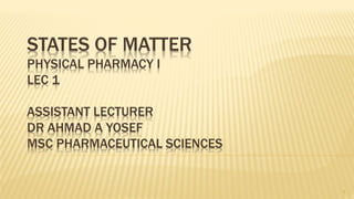 STATES OF MATTER
PHYSICAL PHARMACY I
LEC 1
ASSISTANT LECTURER
DR AHMAD A YOSEF
MSC PHARMACEUTICAL SCIENCES
1
 