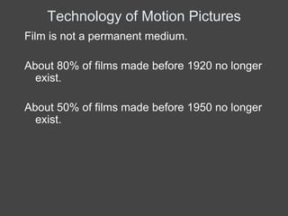 Technology of Motion Pictures
Film is not a permanent medium.

About 80% of films made before 1920 no longer
  exist.

About 50% of films made before 1950 no longer
  exist.
 