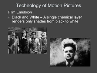 Technology of Motion Pictures
Film Emulsion
• Black and White – A single chemical layer
   renders only shades from black to white
 