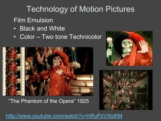 Technology of Motion Pictures
  Film Emulsion
  • Black and White
  • Color – Two tone Technicolor




“The Phantom of the Opera” 1925

http://www.youtube.com/watch?v=hRuPzVXlcKM
 