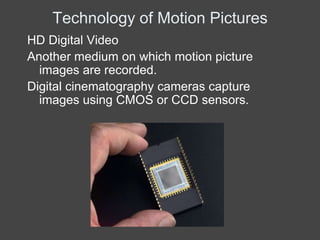 Technology of Motion Pictures
HD Digital Video
Another medium on which motion picture
  images are recorded.
Digital cinematography cameras capture
  images using CMOS or CCD sensors.
 