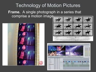 Technology of Motion Pictures
Frame. A single photograph in a series that
  comprise a motion image.
 