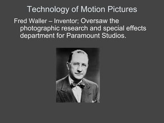 Technology of Motion Pictures
Fred Waller – Inventor; Oversaw the
  photographic research and special effects
  department for Paramount Studios.
 