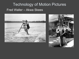 Technology of Motion Pictures
Fred Waller – Akwa Skees
 