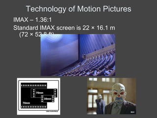 Technology of Motion Pictures
IMAX – 1.36:1
Standard IMAX screen is 22 × 16.1 m
  (72 × 52.8 ft)
 