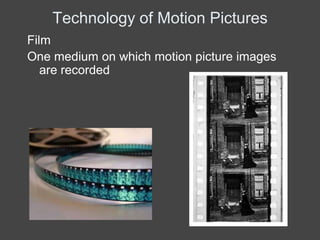Technology of Motion Pictures
Film
One medium on which motion picture images
   are recorded
 