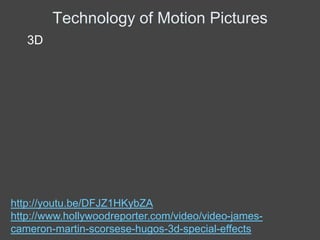 Technology of Motion Pictures
   3D




http://youtu.be/DFJZ1HKybZA
http://www.hollywoodreporter.com/video/video-james-
cameron-martin-scorsese-hugos-3d-special-effects
 